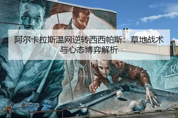 阿尔卡拉斯温网逆转西西帕斯：草地战术与心态博弈解析