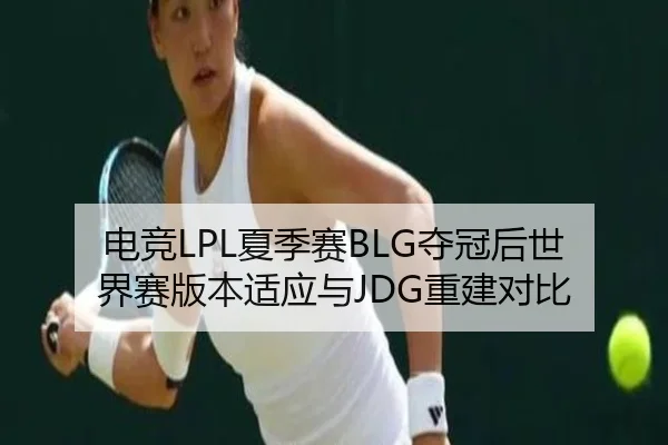 电竞LPL夏季赛BLG夺冠后世界赛版本适应与JDG重建对比